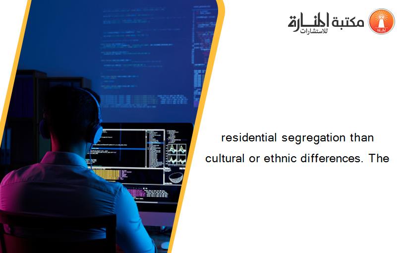 residential segregation than cultural or ethnic differences. The