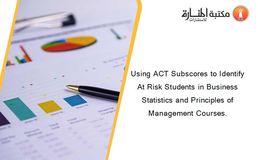 Using ACT Subscores to Identify At Risk Students in Business Statistics and Principles of Management Courses.