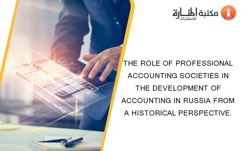 THE ROLE OF PROFESSIONAL ACCOUNTING SOCIETIES IN THE DEVELOPMENT OF ACCOUNTING IN RUSSIA FROM A HISTORICAL PERSPECTIVE.