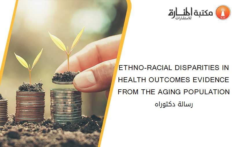 ETHNO-RACIAL DISPARITIES IN HEALTH OUTCOMES EVIDENCE FROM THE AGING POPULATION رسالة دكتوراه
