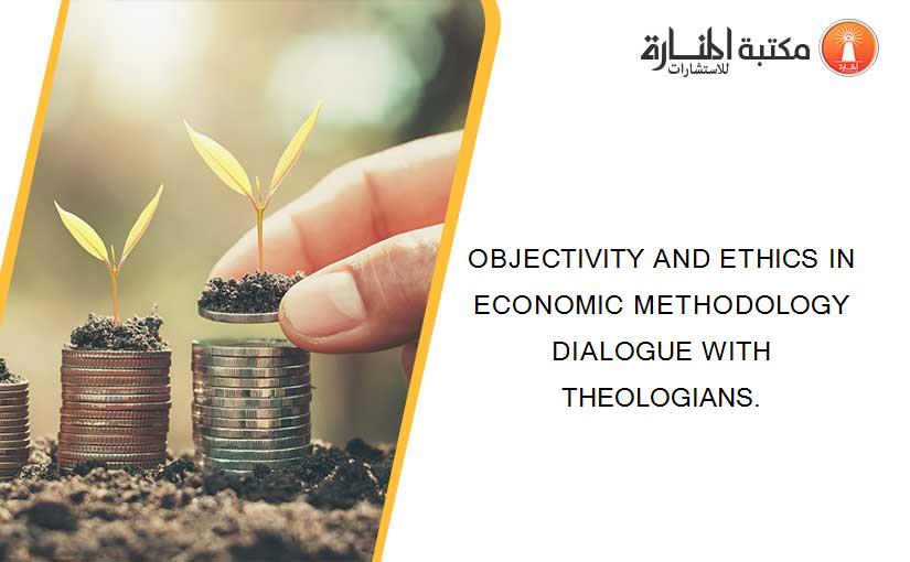 OBJECTIVITY AND ETHICS IN ECONOMIC METHODOLOGY DIALOGUE WITH THEOLOGIANS.