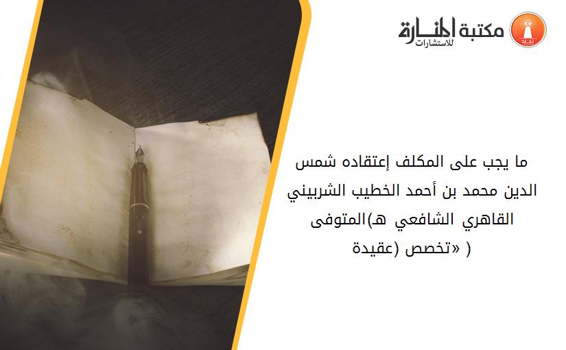 ما يجب على المكلف إعتقاده شمس الدين محمد بن أحمد الخطيب الشربيني القاهري الشافعي هـ)977المتوفى ( «تخصص (عقيدة)».