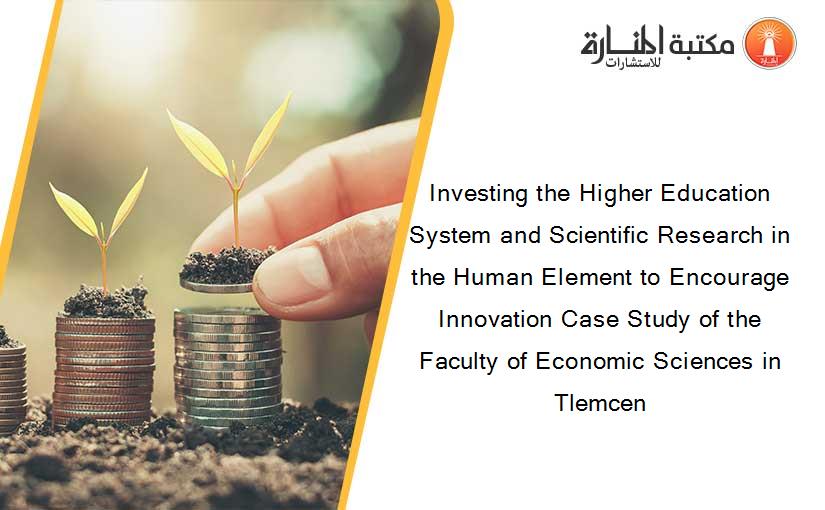 Investing the Higher Education System and Scientific Research in the Human Element to Encourage Innovation Case Study of the Faculty of Economic Sciences in Tlemcen