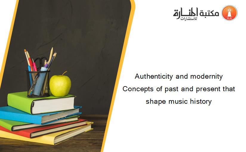 Authenticity and modernity Concepts of past and present that shape music history