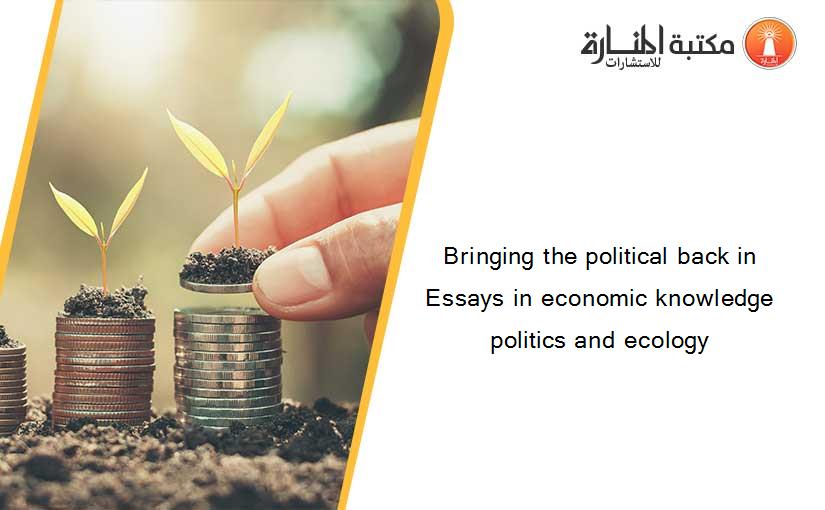 Bringing the political back in Essays in economic knowledge politics and ecology