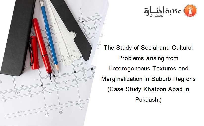 The Study of Social and Cultural Problems arising from Heterogeneous Textures and Marginalization in Suburb Regions (Case Study Khatoon Abad in Pakdasht)