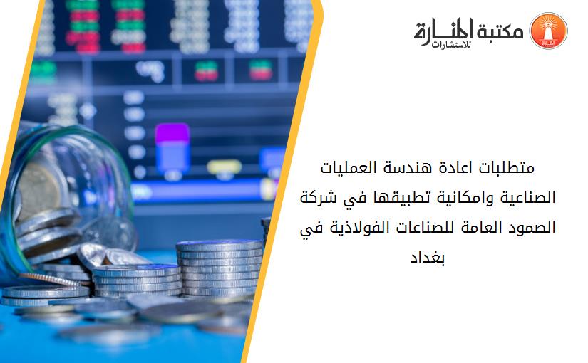 متطلبات اعادة ھندسة العملیات الصناعیة وامكانیة تطبیقھا في شركة الصمود العامة للصناعات الفولاذیة في بغداد