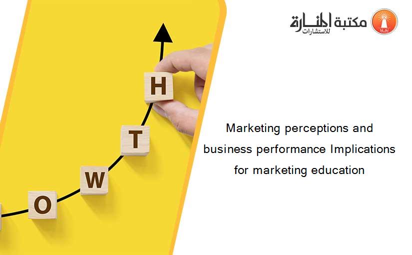 Marketing perceptions and business performance Implications for marketing education