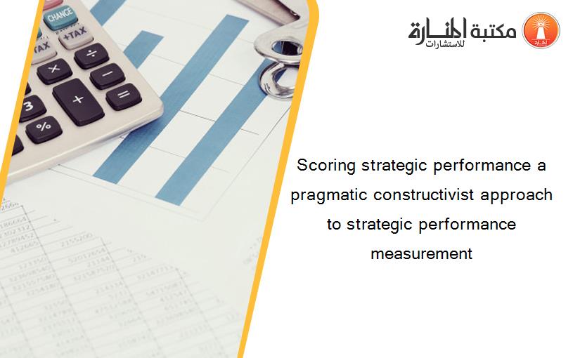 Scoring strategic performance a pragmatic constructivist approach to strategic performance measurement