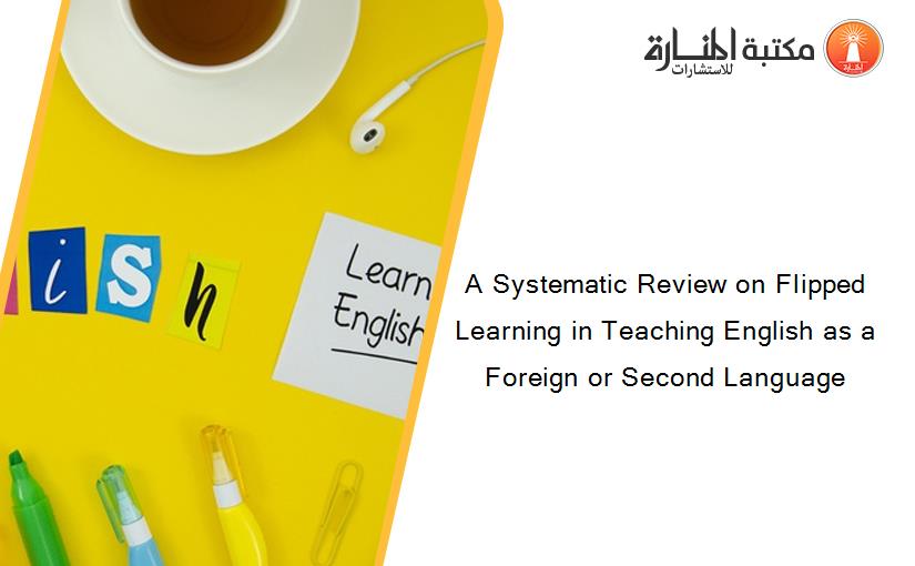 A Systematic Review on Flipped Learning in Teaching English as a Foreign or Second Language