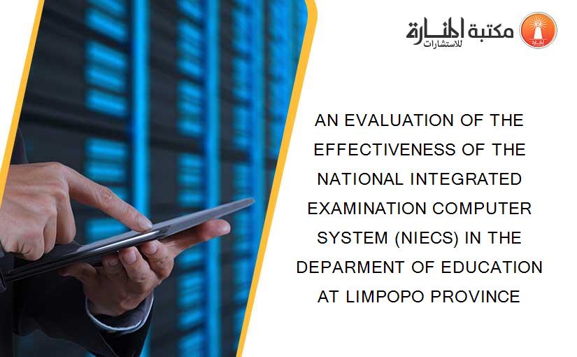 AN EVALUATION OF THE EFFECTIVENESS OF THE NATIONAL INTEGRATED EXAMINATION COMPUTER SYSTEM (NIECS) IN THE DEPARMENT OF EDUCATION AT LIMPOPO PROVINCE