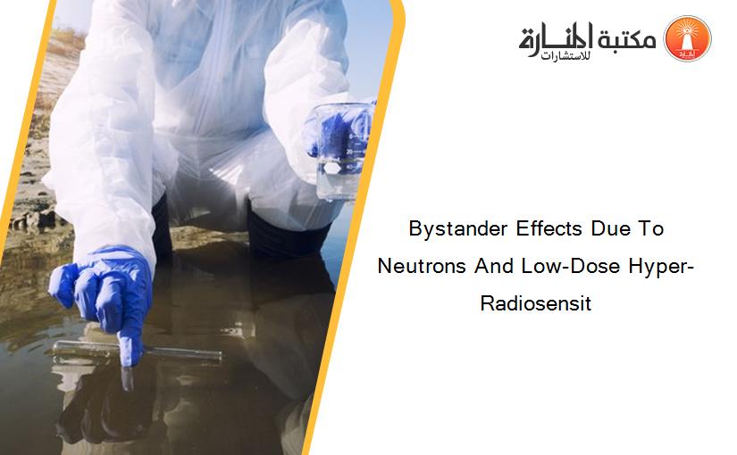 Bystander Effects Due To Neutrons And Low-Dose Hyper-Radiosensit