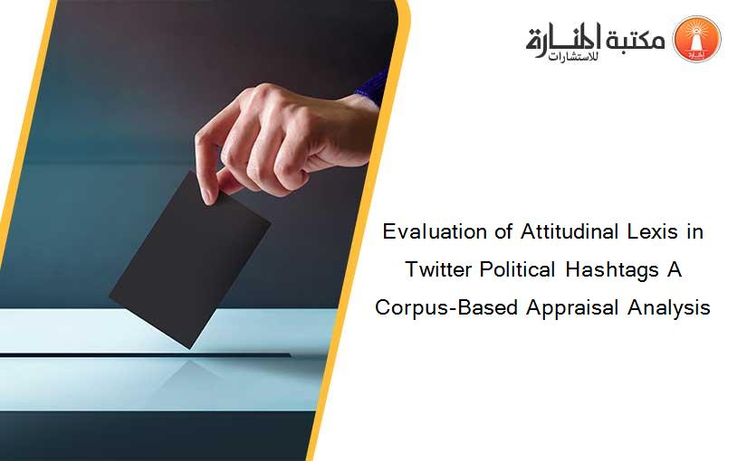 Evaluation of Attitudinal Lexis in Twitter Political Hashtags A Corpus-Based Appraisal Analysis