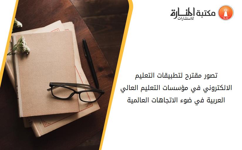 تصور مقترح لتطبيقات التعليم الالكتروني في مؤسسات التعليم العالي العربية في ضوء الاتجاهات العالمية.