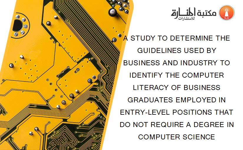A STUDY TO DETERMINE THE GUIDELINES USED BY BUSINESS AND INDUSTRY TO IDENTIFY THE COMPUTER LITERACY OF BUSINESS GRADUATES EMPLOYED IN ENTRY-LEVEL POSITIONS THAT DO NOT REQUIRE A DEGREE IN COMPUTER SCIENCE