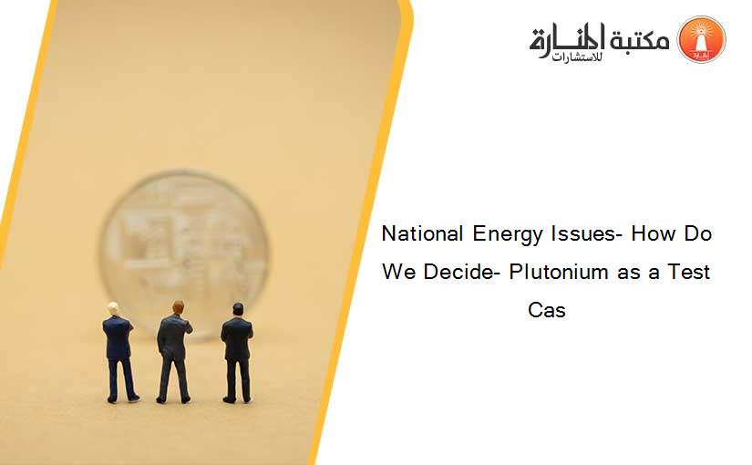 National Energy Issues- How Do We Decide- Plutonium as a Test Cas