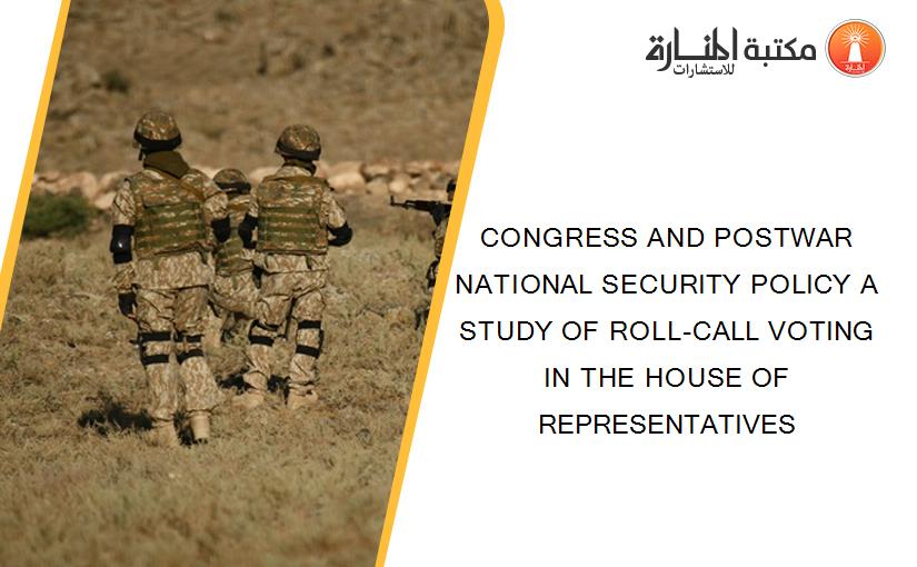 CONGRESS AND POSTWAR NATIONAL SECURITY POLICY A STUDY OF ROLL-CALL VOTING IN THE HOUSE OF REPRESENTATIVES