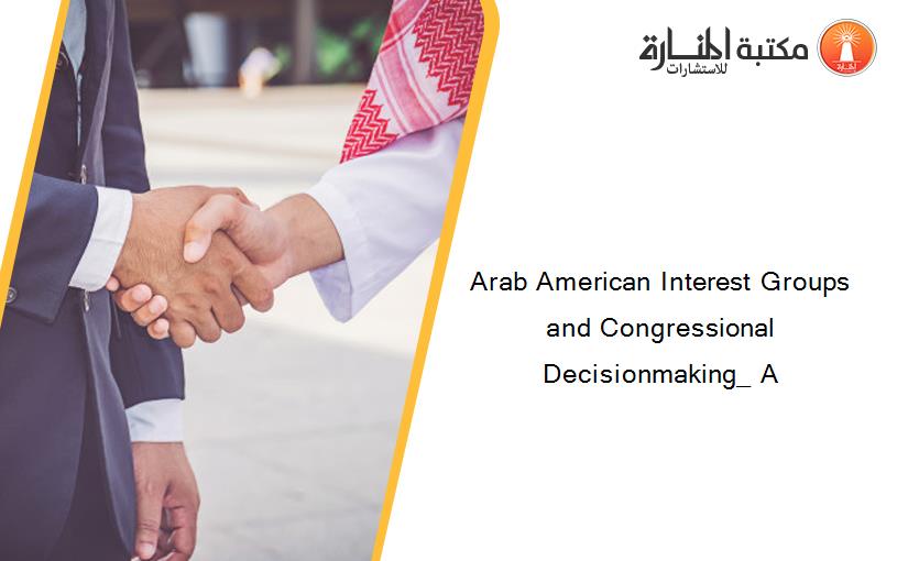 Arab American Interest Groups and Congressional Decisionmaking_ A