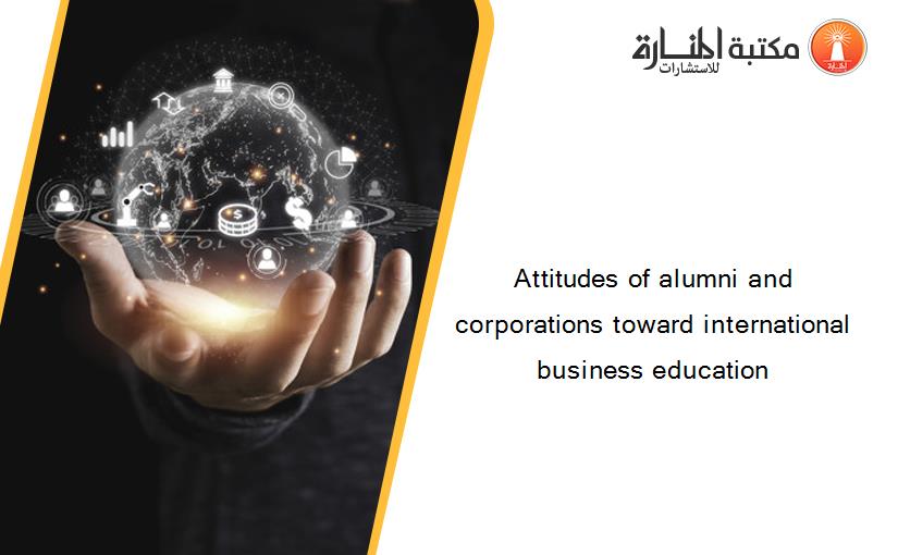 Attitudes of alumni and corporations toward international business education‏