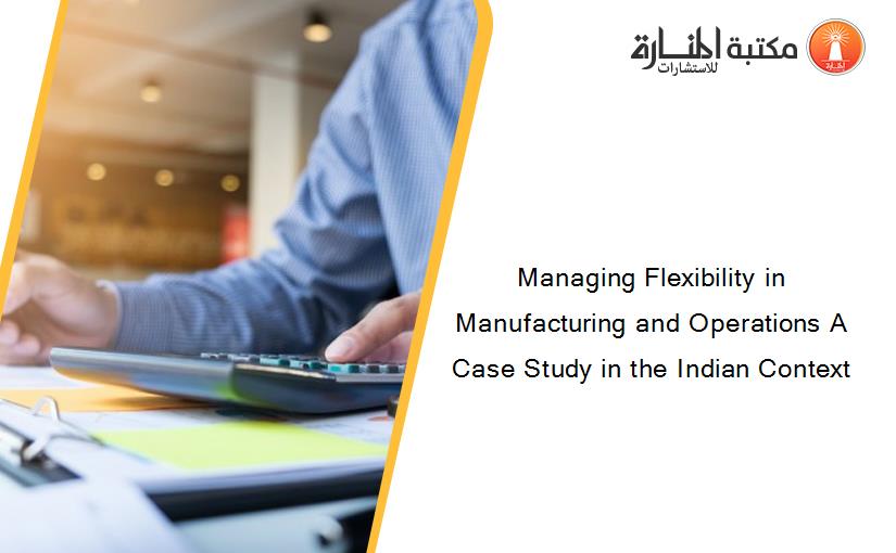 Managing Flexibility in Manufacturing and Operations A Case Study in the Indian Context