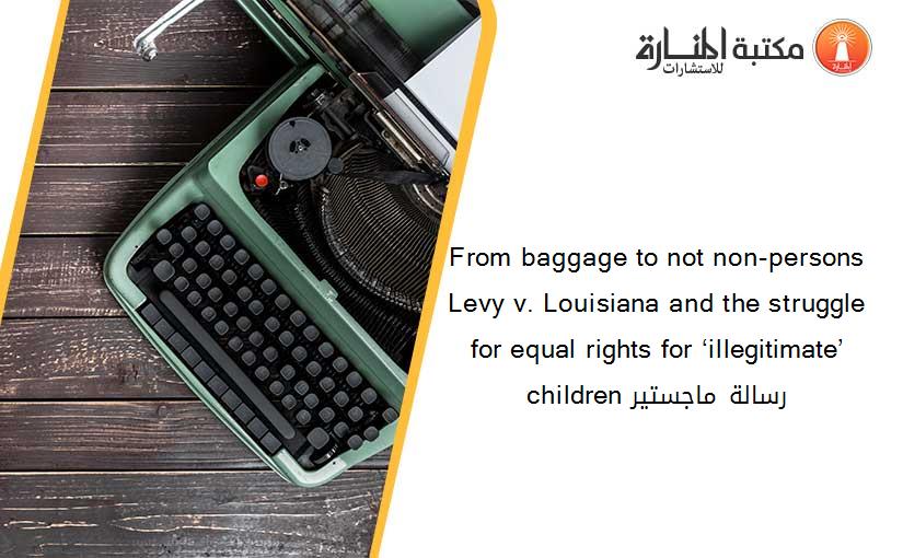 From baggage to not non-persons Levy v. Louisiana and the struggle for equal rights for ‘illegitimate’ children رسالة ماجستير