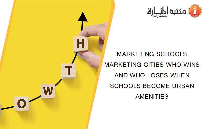 MARKETING SCHOOLS MARKETING CITIES WHO WINS AND WHO LOSES WHEN SCHOOLS BECOME URBAN AMENITIES