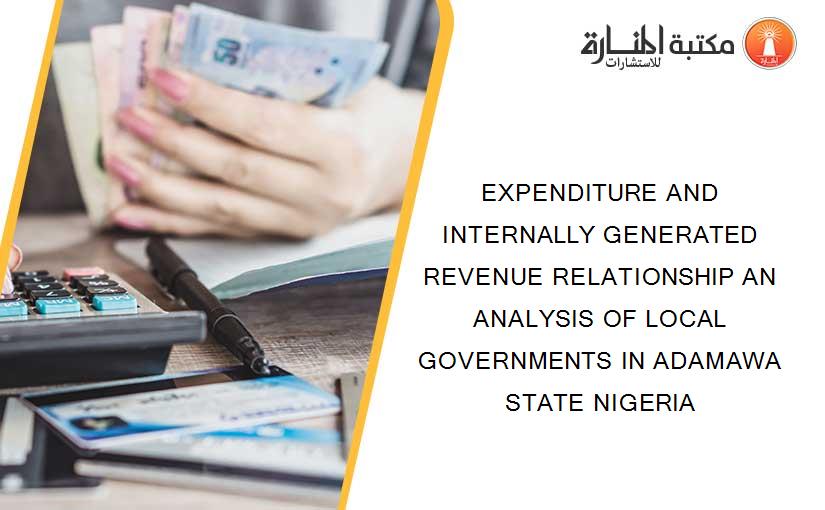 EXPENDITURE AND INTERNALLY GENERATED REVENUE RELATIONSHIP AN ANALYSIS OF LOCAL GOVERNMENTS IN ADAMAWA STATE NIGERIA