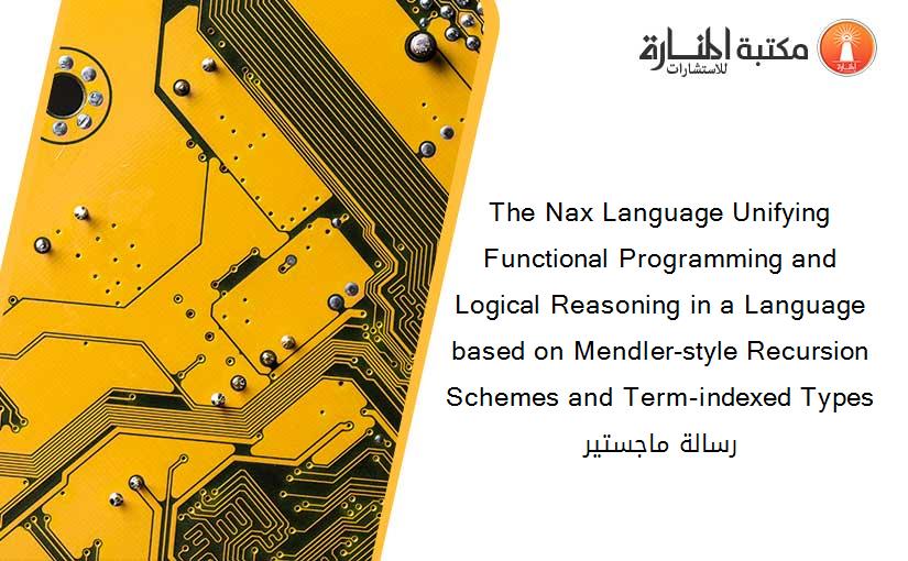 The Nax Language Unifying Functional Programming and Logical Reasoning in a Language based on Mendler-style Recursion Schemes and Term-indexed Types رسالة ماجستير