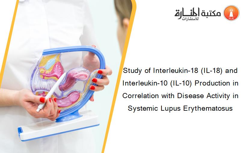 Study of Interleukin-18 (IL-18) and Interleukin-10 (IL-10) Production in Correlation with Disease Activity in Systemic Lupus Erythematosus