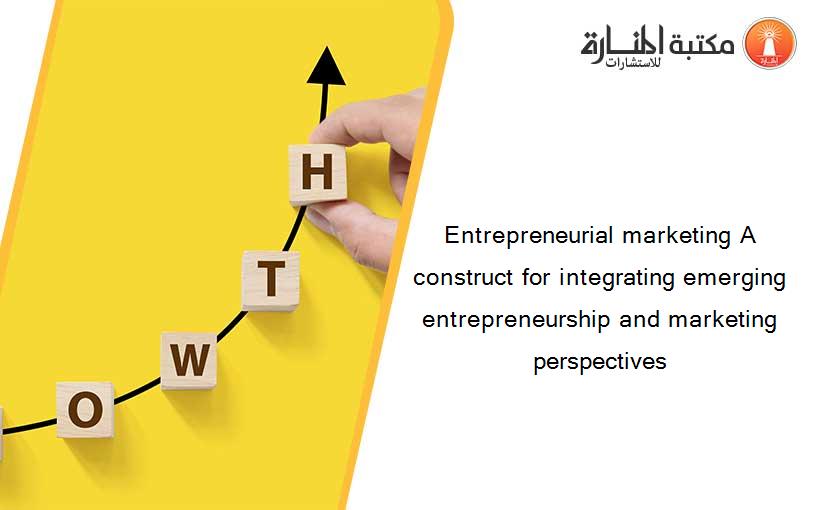 Entrepreneurial marketing A construct for integrating emerging entrepreneurship and marketing perspectives