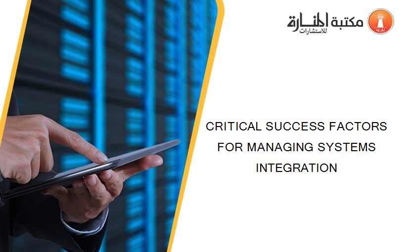 CRITICAL SUCCESS FACTORS FOR MANAGING SYSTEMS INTEGRATION