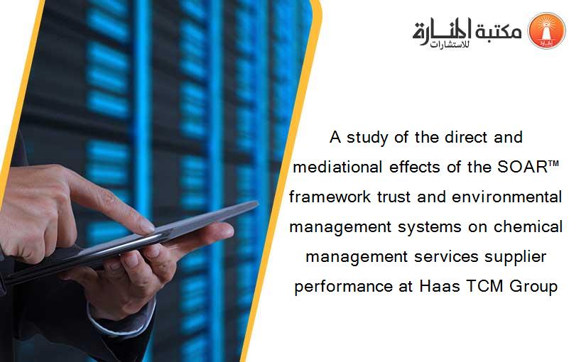 A study of the direct and mediational effects of the SOAR™ framework trust and environmental management systems on chemical management services supplier performance at Haas TCM Group