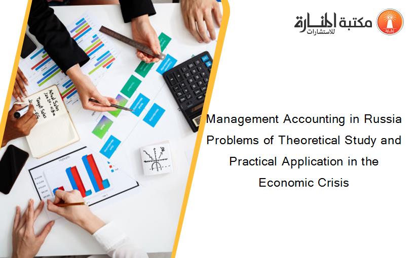 Management Accounting in Russia Problems of Theoretical Study and Practical Application in the Economic Crisis