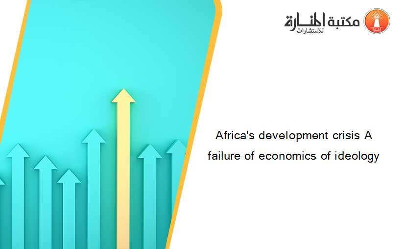 Africa's development crisis A failure of economics of ideology