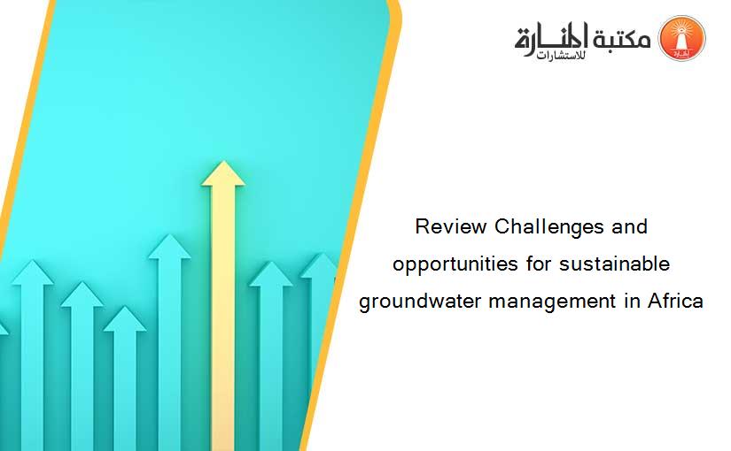 Review Challenges and opportunities for sustainable groundwater management in Africa
