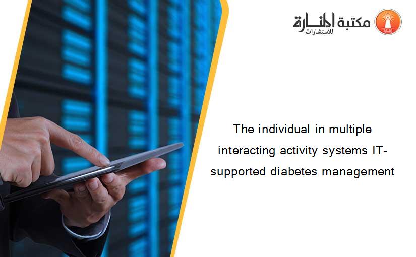 The individual in multiple interacting activity systems IT-supported diabetes management