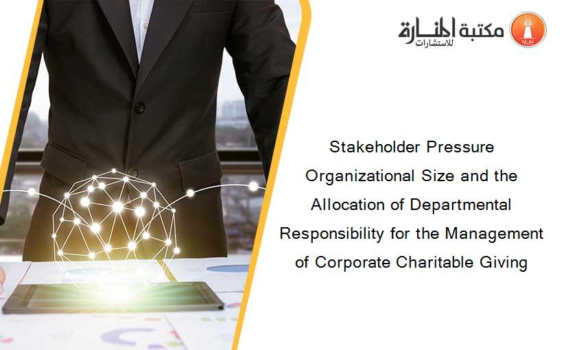 Stakeholder Pressure Organizational Size and the Allocation of Departmental Responsibility for the Management of Corporate Charitable Giving