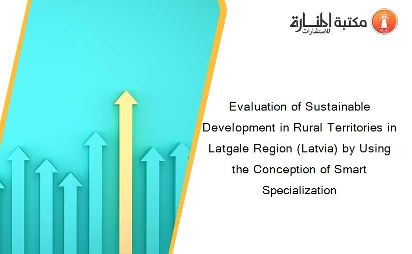Evaluation of Sustainable Development in Rural Territories in Latgale Region (Latvia) by Using the Conception of Smart Specialization