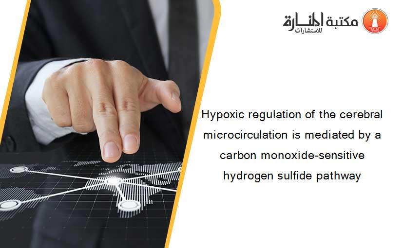 Hypoxic regulation of the cerebral microcirculation is mediated by a carbon monoxide-sensitive hydrogen sulfide pathway