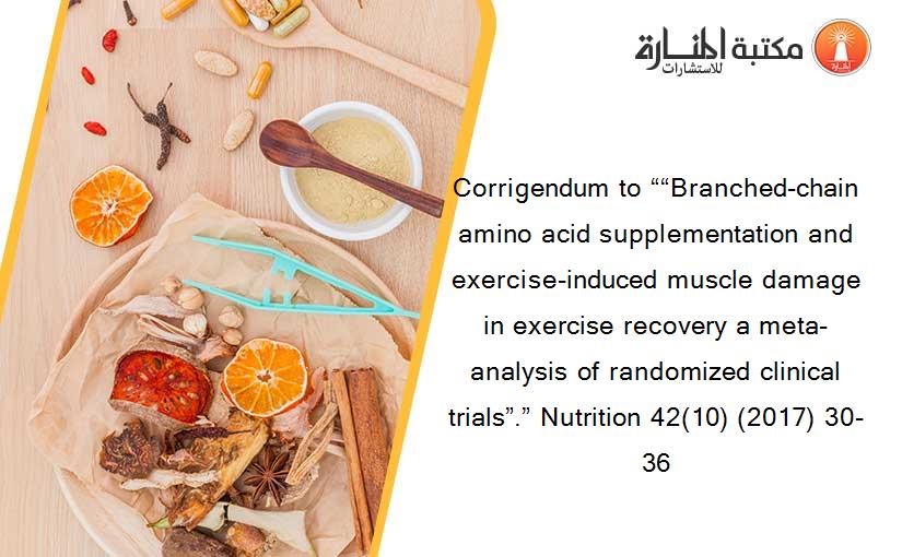 Corrigendum to ““Branched-chain amino acid supplementation and exercise-induced muscle damage in exercise recovery a meta-analysis of randomized clinical trials”.” Nutrition 42(10) (2017) 30-36