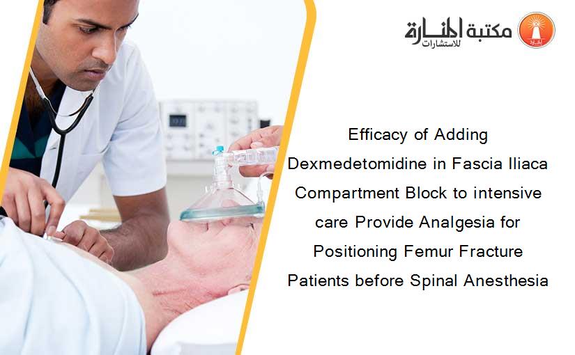 Efficacy of Adding Dexmedetomidine in Fascia Iliaca Compartment Block to intensive care Provide Analgesia for Positioning Femur Fracture Patients before Spinal Anesthesia