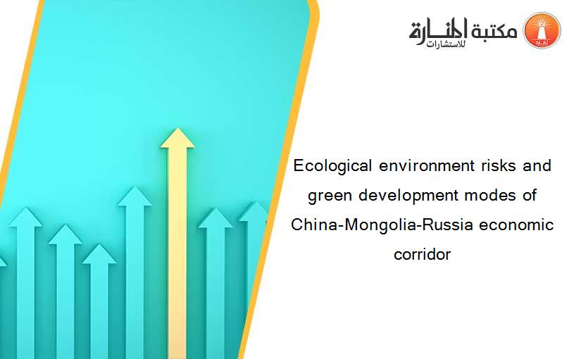 Ecological environment risks and green development modes of China-Mongolia-Russia economic corridor