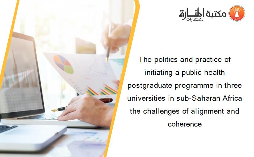 The politics and practice of initiating a public health postgraduate programme in three universities in sub-Saharan Africa the challenges of alignment and coherence