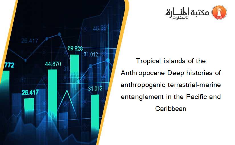 Tropical islands of the Anthropocene Deep histories of anthropogenic terrestrial–marine entanglement in the Pacific and Caribbean