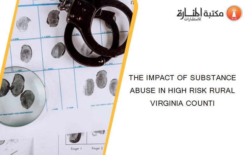 THE IMPACT OF SUBSTANCE ABUSE IN HIGH RISK RURAL VIRGINIA COUNTI