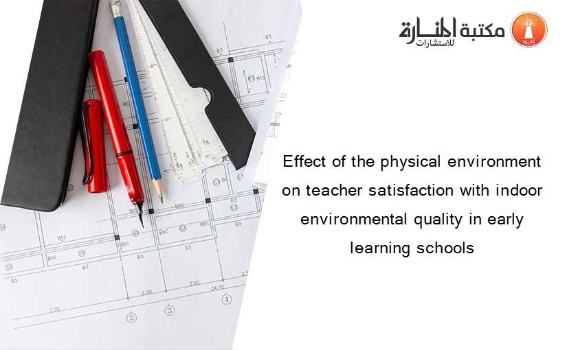 Effect of the physical environment on teacher satisfaction with indoor environmental quality in early learning schools