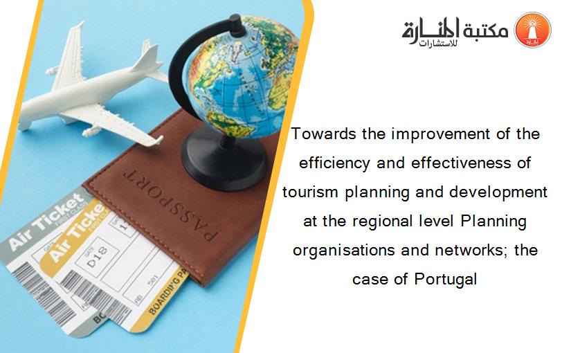 Towards the improvement of the efficiency and effectiveness of tourism planning and development at the regional level Planning organisations and networks; the case of Portugal