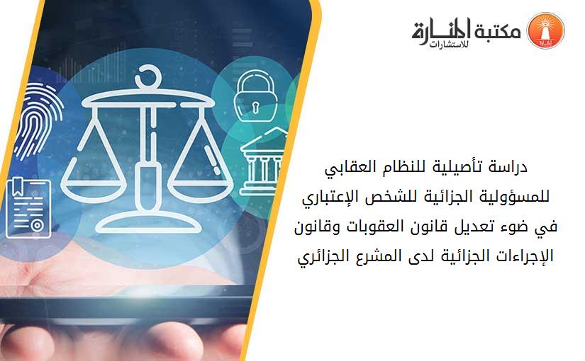 دراسة تأصيلية للنظام العقابي للمسؤولية الجزائية للشخص الإعتباري في ضوء تعديل قانون العقوبات وقانون الإجراءات الجزائية لدى المشرع الجزائري