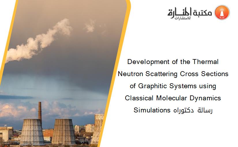 Development of the Thermal Neutron Scattering Cross Sections of Graphitic Systems using Classical Molecular Dynamics Simulations رسالة دكتوراه