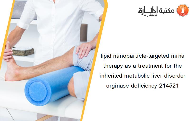 lipid nanoparticle-targeted mrna therapy as a treatment for the inherited metabolic liver disorder arginase deficiency 214521